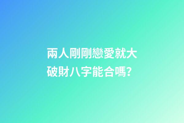 兩人剛剛戀愛就大破財八字能合嗎？