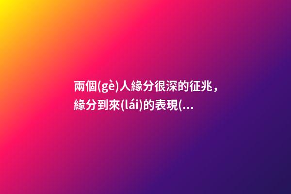 兩個(gè)人緣分很深的征兆，緣分到來(lái)的表現(xiàn)