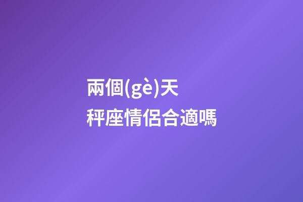 兩個(gè)天秤座情侶合適嗎-第1張-星座運(yùn)勢-玄機(jī)派