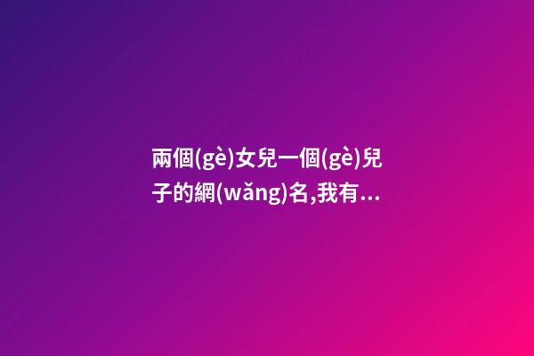 兩個(gè)女兒一個(gè)兒子的網(wǎng)名,我有兩個(gè)兒子房產(chǎn)證寫(xiě)誰(shuí)的名字