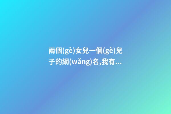 兩個(gè)女兒一個(gè)兒子的網(wǎng)名,我有兩個(gè)兒子房產(chǎn)證寫誰的名字