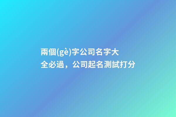 兩個(gè)字公司名字大全必過，公司起名測試打分-第1張-公司起名-玄機(jī)派