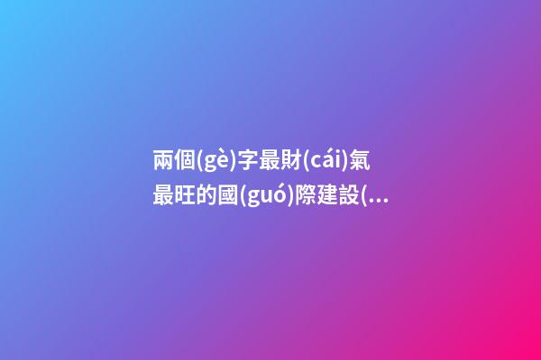 兩個(gè)字最財(cái)氣最旺的國(guó)際建設(shè)公司名-第1張-公司起名-玄機(jī)派
