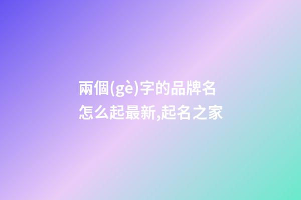 兩個(gè)字的品牌名怎么起最新,起名之家-第1張-商標(biāo)起名-玄機(jī)派