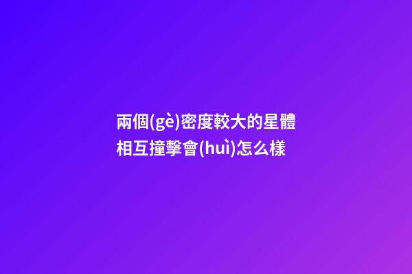 兩個(gè)密度較大的星體相互撞擊會(huì)怎么樣-第1張-星座運(yùn)勢(shì)-玄機(jī)派