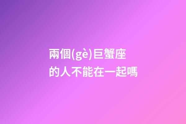 兩個(gè)巨蟹座的人不能在一起嗎-第1張-星座運(yùn)勢-玄機(jī)派