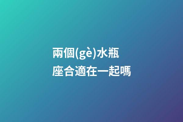 兩個(gè)水瓶座合適在一起嗎-第1張-星座運(yùn)勢(shì)-玄機(jī)派