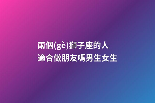 兩個(gè)獅子座的人適合做朋友嗎男生女生-第1張-星座運(yùn)勢(shì)-玄機(jī)派
