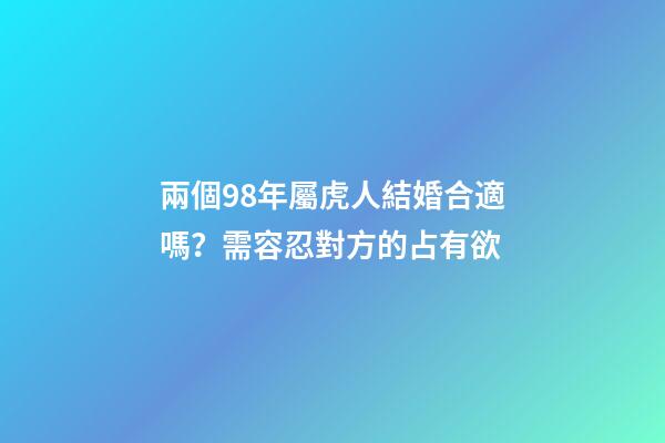 兩個98年屬虎人結婚合適嗎？需容忍對方的占有欲