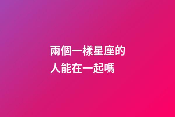 兩個一樣星座的人能在一起嗎-第1張-星座運勢-玄機派