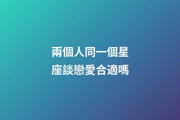 兩個人同一個星座談戀愛合適嗎-第1張-星座運勢-玄機派
