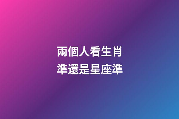 兩個人看生肖準還是星座準-第1張-星座運勢-玄機派