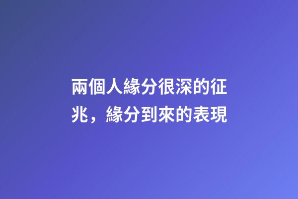 兩個人緣分很深的征兆，緣分到來的表現