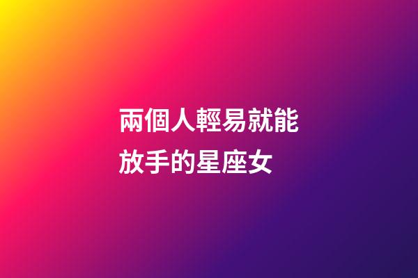 兩個人輕易就能放手的星座女-第1張-星座運勢-玄機派