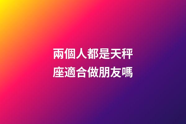 兩個人都是天秤座適合做朋友嗎-第1張-星座運勢-玄機派