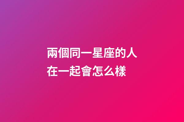 兩個同一星座的人在一起會怎么樣-第1張-星座運勢-玄機派