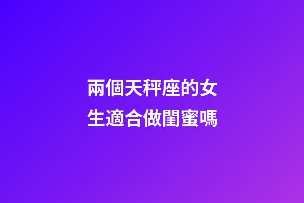 兩個天秤座的女生適合做閨蜜嗎-第1張-星座運勢-玄機派