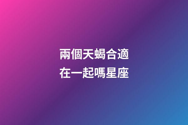 兩個天蝎合適在一起嗎星座-第1張-星座運勢-玄機派