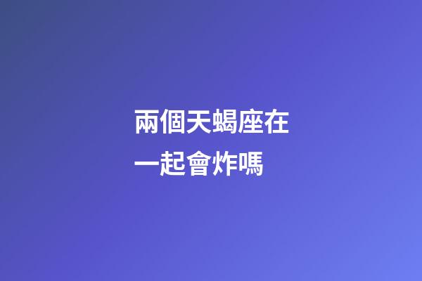 兩個天蝎座在一起會炸嗎-第1張-星座運勢-玄機派