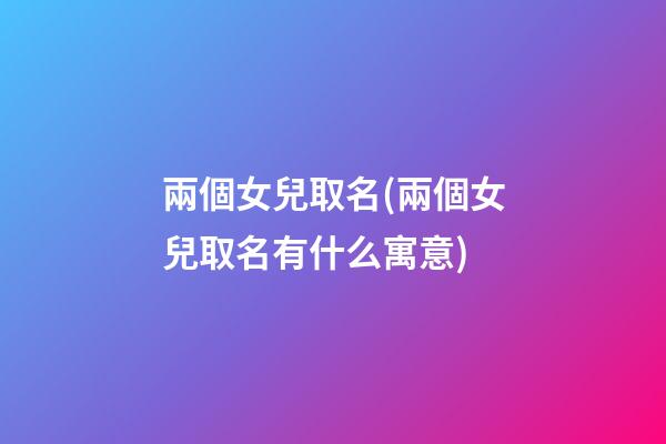 兩個女兒取名(兩個女兒取名有什么寓意)