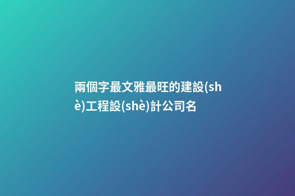 兩個字最文雅最旺的建設(shè)工程設(shè)計公司名-第1張-公司起名-玄機(jī)派