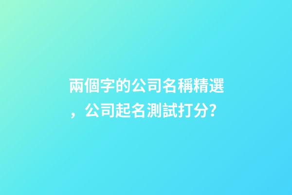 兩個字的公司名稱精選，公司起名測試打分？-第1張-公司起名-玄機派