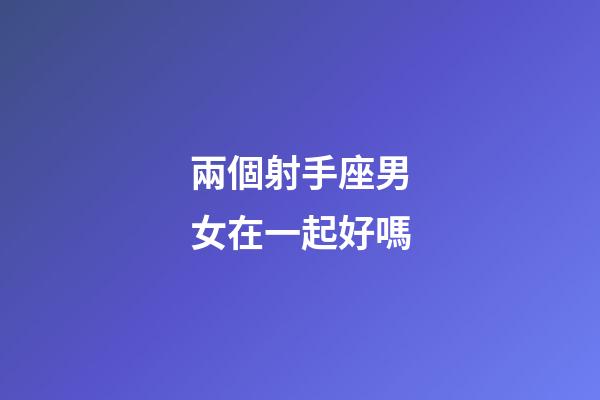 兩個射手座男女在一起好嗎-第1張-星座運勢-玄機派