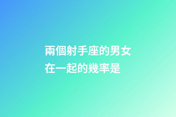 兩個射手座的男女在一起的幾率是-第1張-星座運勢-玄機派