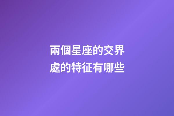 兩個星座的交界處的特征有哪些-第1張-星座運勢-玄機派