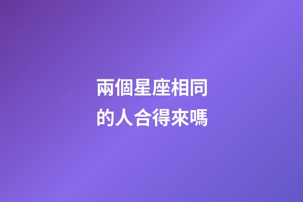 兩個星座相同的人合得來嗎-第1張-星座運勢-玄機派