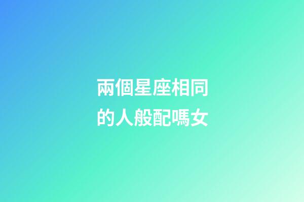 兩個星座相同的人般配嗎女-第1張-星座運勢-玄機派