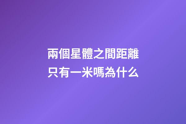 兩個星體之間距離只有一米嗎為什么
