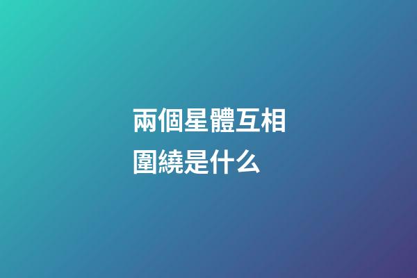 兩個星體互相圍繞是什么-第1張-星座運勢-玄機派