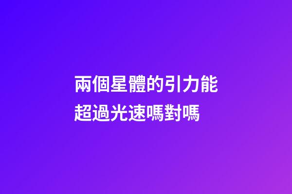 兩個星體的引力能超過光速嗎對嗎-第1張-星座運勢-玄機派