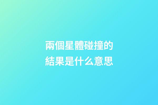 兩個星體碰撞的結果是什么意思-第1張-星座運勢-玄機派