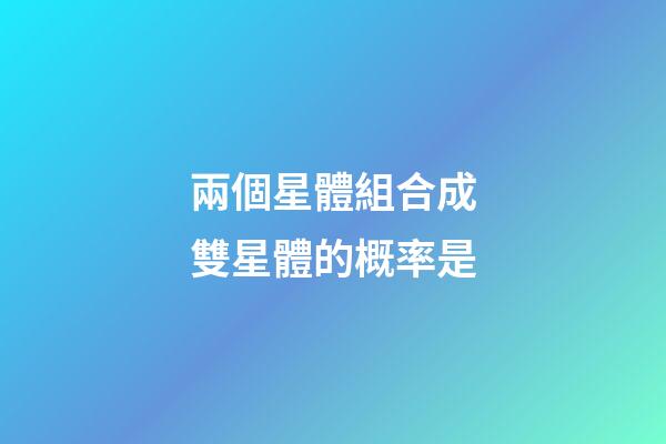 兩個星體組合成雙星體的概率是-第1張-星座運勢-玄機派