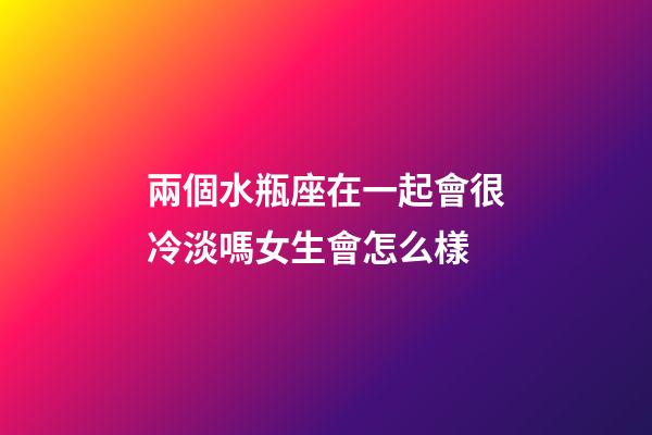 兩個水瓶座在一起會很冷淡嗎女生會怎么樣-第1張-星座運勢-玄機派