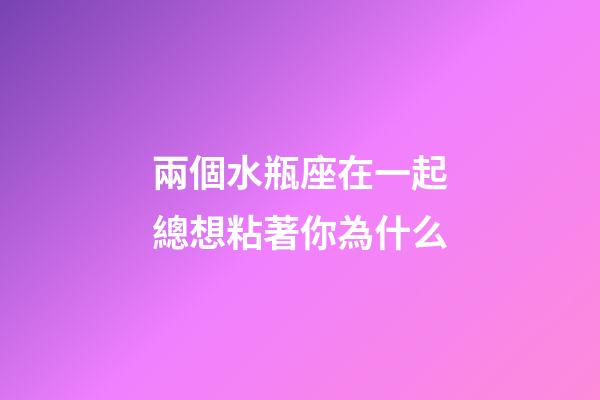 兩個水瓶座在一起總想粘著你為什么-第1張-星座運勢-玄機派
