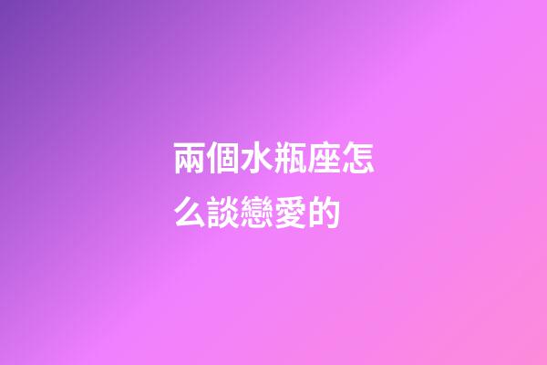兩個水瓶座怎么談戀愛的-第1張-星座運勢-玄機派