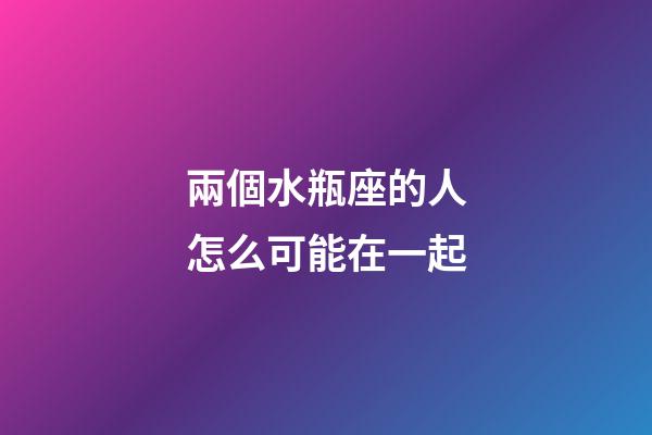 兩個水瓶座的人怎么可能在一起-第1張-星座運勢-玄機派