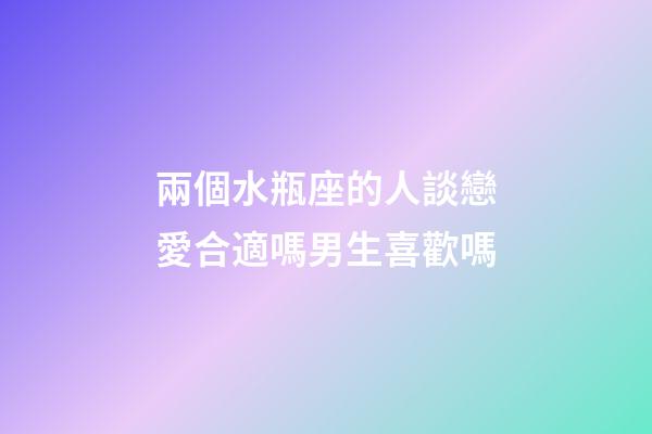 兩個水瓶座的人談戀愛合適嗎男生喜歡嗎-第1張-星座運勢-玄機派