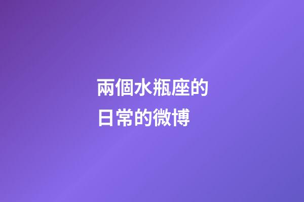 兩個水瓶座的日常的微博-第1張-星座運勢-玄機派