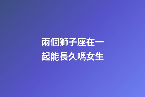 兩個獅子座在一起能長久嗎女生-第1張-星座運勢-玄機派