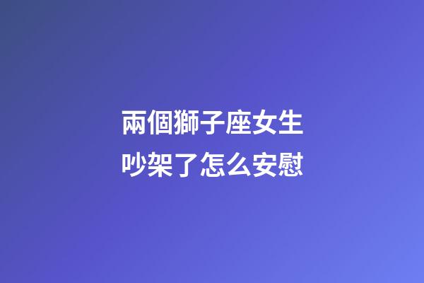 兩個獅子座女生吵架了怎么安慰-第1張-星座運勢-玄機派