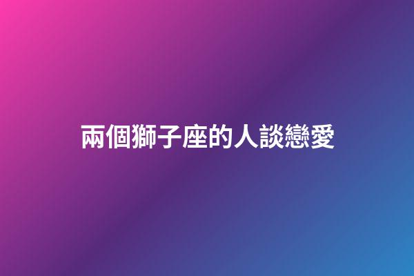 兩個獅子座的人談戀愛-第1張-星座運勢-玄機派