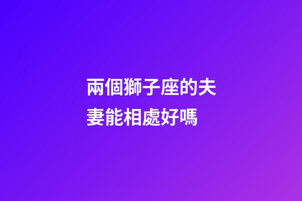 兩個獅子座的夫妻能相處好嗎-第1張-星座運勢-玄機派