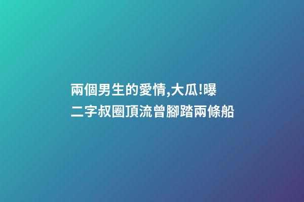 兩個男生的愛情,大瓜!曝二字叔圈頂流曾腳踏兩條船-第1張-觀點-玄機派