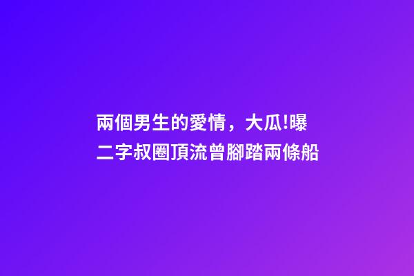 兩個男生的愛情，大瓜!曝二字叔圈頂流曾腳踏兩條船-第1張-觀點-玄機派