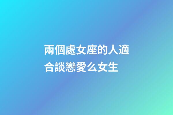 兩個處女座的人適合談戀愛么女生-第1張-星座運勢-玄機派