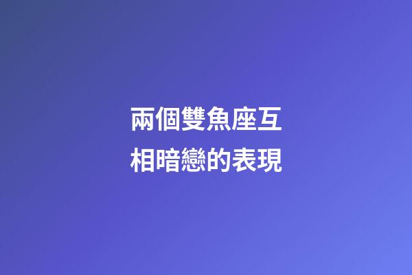 兩個雙魚座互相暗戀的表現-第1張-星座運勢-玄機派